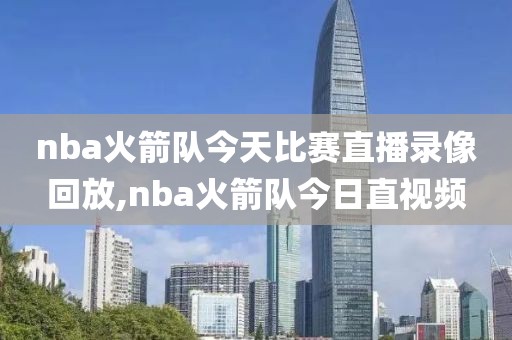 nba火箭队今天比赛直播录像回放,nba火箭队今日直视频 nba火箭队今天比赛直播录像回放,nba火箭队今日直视频