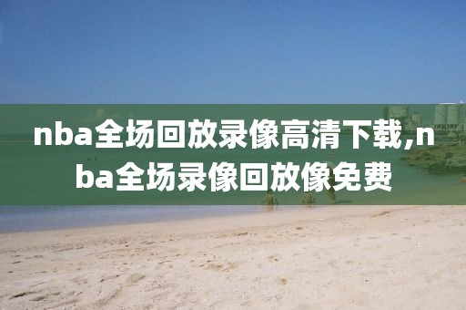 nba全场回放录像高清下载,nba全场录像回放像免费