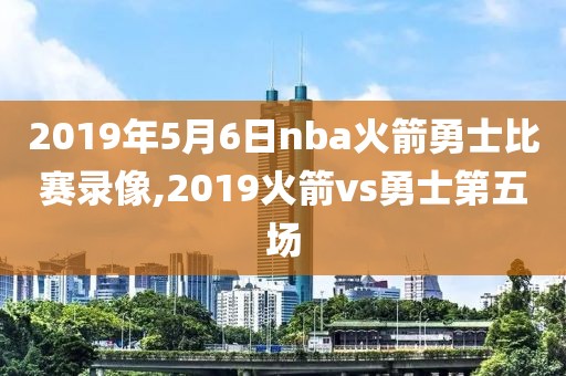 2019年5月6日nba火箭勇士比赛录像,2019火箭vs勇士第五场