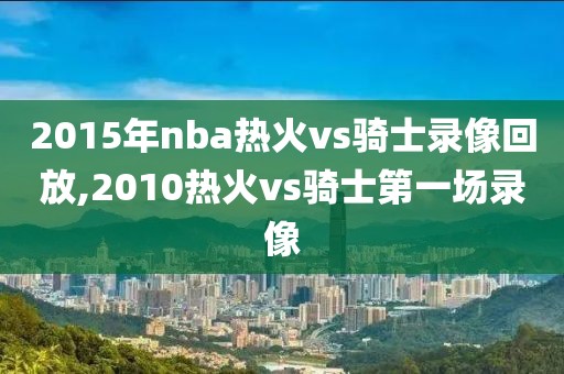 2015年nba热火vs骑士录像回放,2010热火vs骑士第一场录像