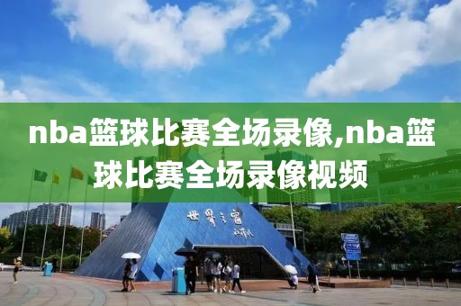 nba篮球比赛全场录像,nba篮球比赛全场录像视频