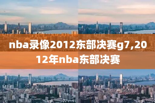 nba录像2012东部决赛g7,2012年nba东部决赛