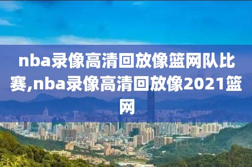 nba录像高清回放像篮网队比赛,nba录像高清回放像2021篮网
