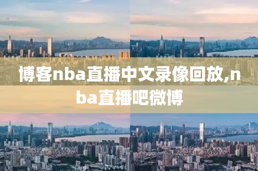 博客nba直播中文录像回放,nba直播吧微博