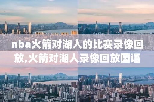 nba火箭对湖人的比赛录像回放,火箭对湖人录像回放国语