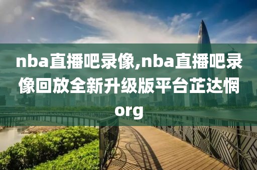 nba直播吧录像,nba直播吧录像回放全新升级版平台芷达惘org