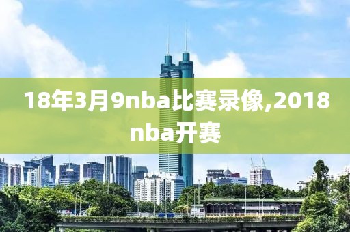 18年3月9nba比赛录像,2018nba开赛