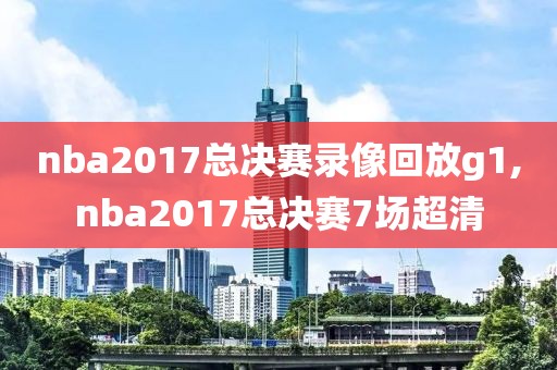 nba2017总决赛录像回放g1,nba2017总决赛7场超清