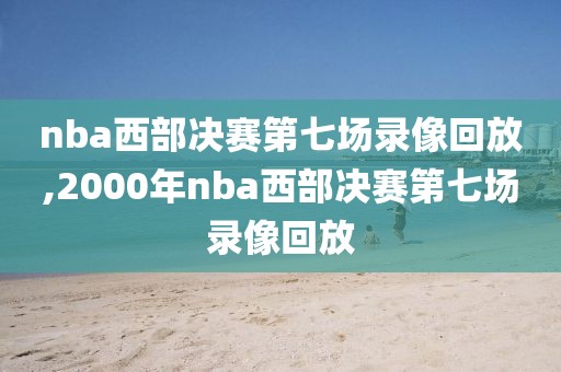 nba西部决赛第七场录像回放,2000年nba西部决赛第七场录像回放
