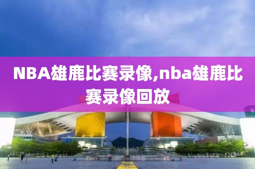 NBA雄鹿比赛录像,nba雄鹿比赛录像回放