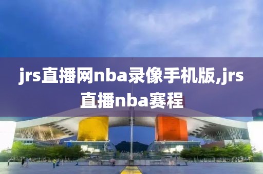 jrs直播网nba录像手机版,jrs直播nba赛程
