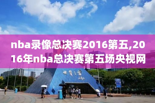nba录像总决赛2016第五,2016年nba总决赛第五场央视网