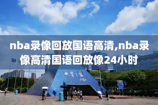 nba录像回放国语高清,nba录像高清国语回放像24小时
