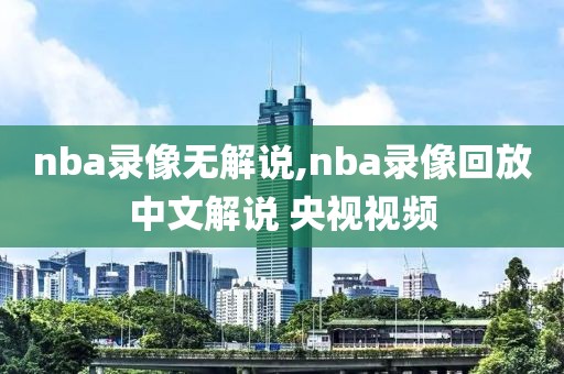 nba录像无解说,nba录像回放中文解说 央视视频