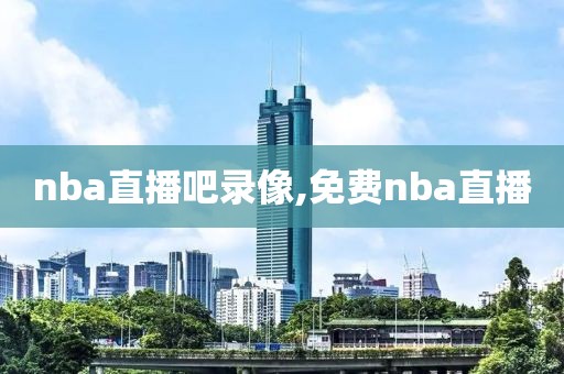 nba直播吧录像,免费nba直播