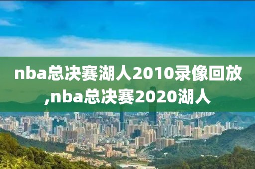 nba总决赛湖人2010录像回放,nba总决赛2020湖人