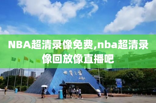 NBA超清录像免费,nba超清录像回放像直播吧