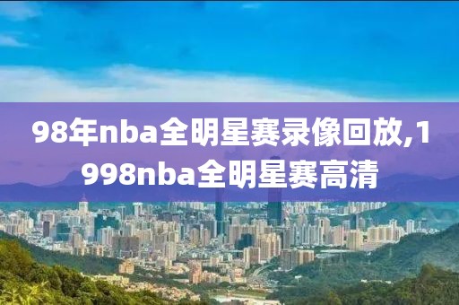 98年nba全明星赛录像回放,1998nba全明星赛高清
