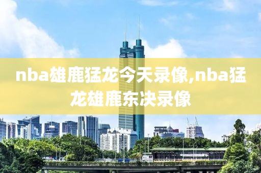 nba雄鹿猛龙今天录像,nba猛龙雄鹿东决录像