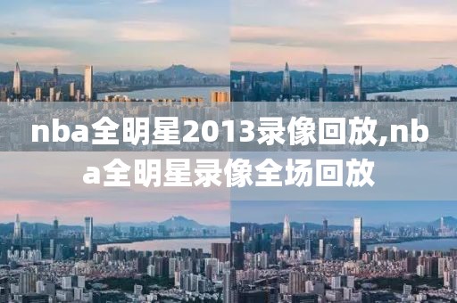 nba全明星2013录像回放,nba全明星录像全场回放