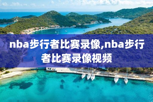 nba步行者比赛录像,nba步行者比赛录像视频