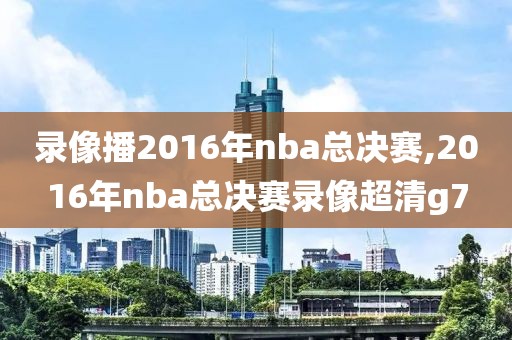 录像播2016年nba总决赛,2016年nba总决赛录像超清g7