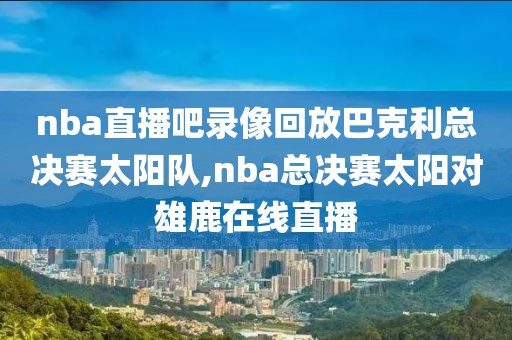 nba直播吧录像回放巴克利总决赛太阳队,nba总决赛太阳对雄鹿在线直播
