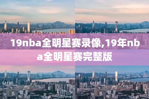 19nba全明星赛录像,19年nba全明星赛完整版