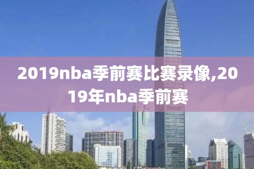 2019nba季前赛比赛录像,2019年nba季前赛