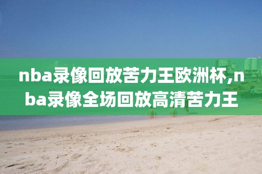 nba录像回放苦力王欧洲杯,nba录像全场回放高清苦力王