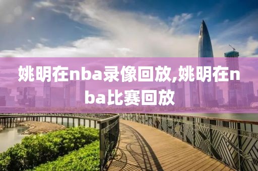 姚明在nba录像回放,姚明在nba比赛回放