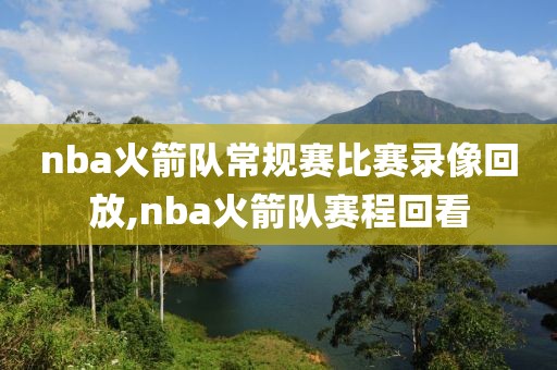 nba火箭队常规赛比赛录像回放,nba火箭队赛程回看