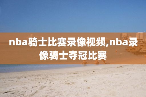 nba骑士比赛录像视频,nba录像骑士夺冠比赛