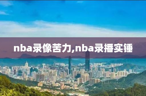 nba录像苦力,nba录播实锤