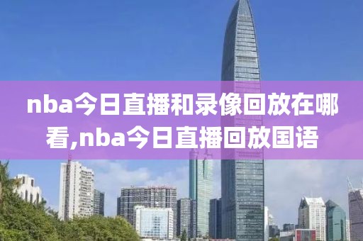 nba今日直播和录像回放在哪看,nba今日直播回放国语