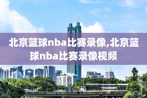 北京篮球nba比赛录像,北京篮球nba比赛录像视频