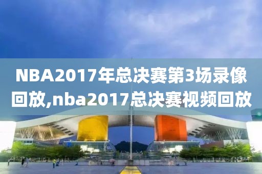 NBA2017年总决赛第3场录像回放,nba2017总决赛视频回放