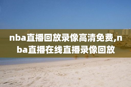 nba直播回放录像高清免费,nba直播在线直播录像回放