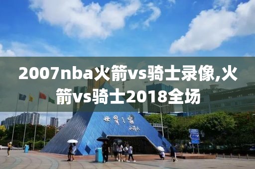 2007nba火箭vs骑士录像,火箭vs骑士2018全场