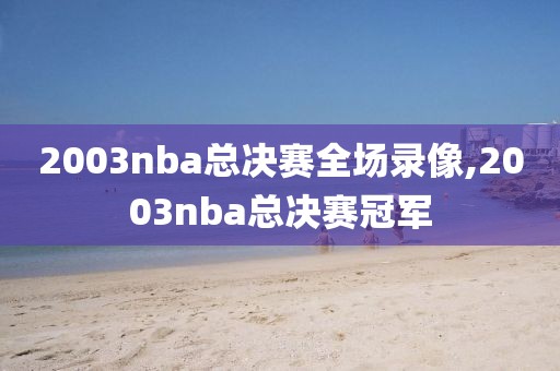 2003nba总决赛全场录像,2003nba总决赛冠军