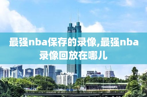 最强nba保存的录像,最强nba录像回放在哪儿