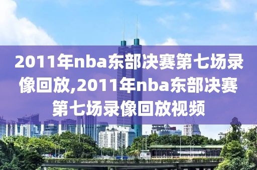 2011年nba东部决赛第七场录像回放,2011年nba东部决赛第七场录像回放视频
