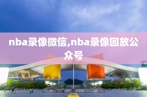 nba录像微信,nba录像回放公众号