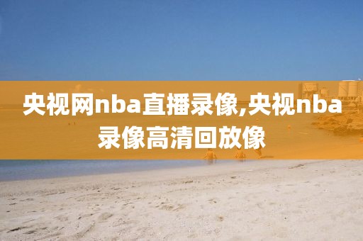 央视网nba直播录像,央视nba录像高清回放像