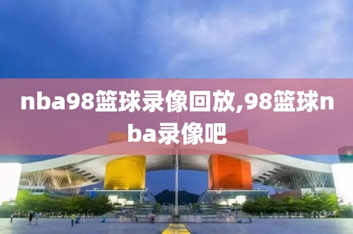 nba98篮球录像回放,98篮球nba录像吧
