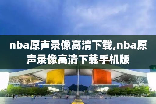 nba原声录像高清下载,nba原声录像高清下载手机版