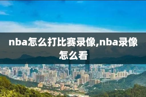 nba怎么打比赛录像,nba录像怎么看