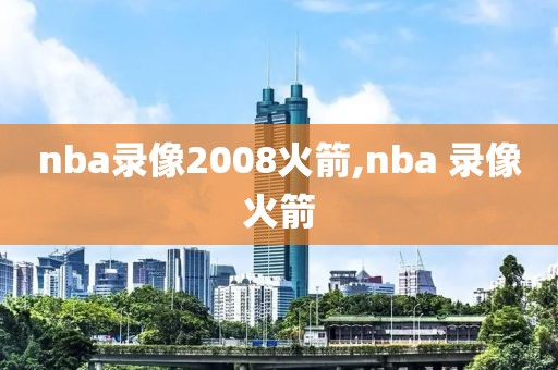 nba录像2008火箭,nba 录像火箭