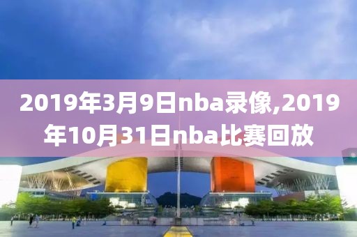 2019年3月9日nba录像,2019年10月31日nba比赛回放
