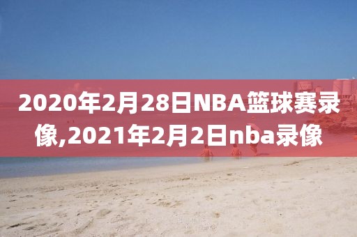 2020年2月28日NBA篮球赛录像,2021年2月2日nba录像